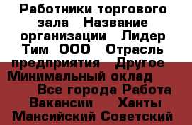 Работники торгового зала › Название организации ­ Лидер Тим, ООО › Отрасль предприятия ­ Другое › Минимальный оклад ­ 28 000 - Все города Работа » Вакансии   . Ханты-Мансийский,Советский г.